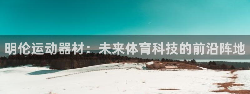 凯捷体育官方:明伦运动器材:未来体育科技的前沿阵地