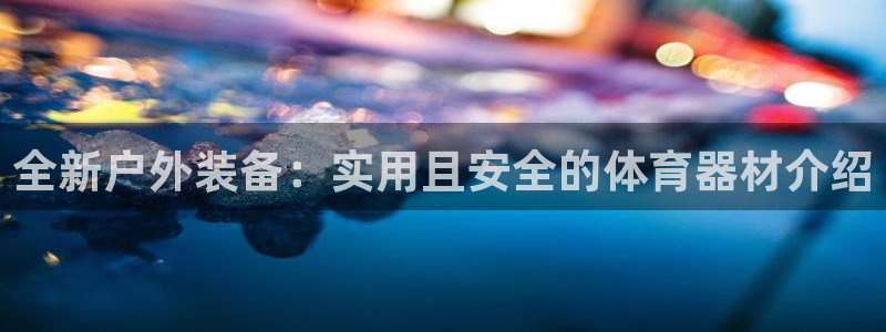 凯捷体育招商电话号码查询:全新户外装备:实用且安全的体育器材